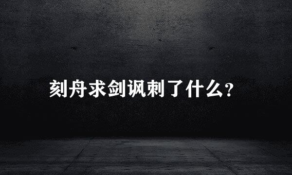 刻舟求剑讽刺了什么？