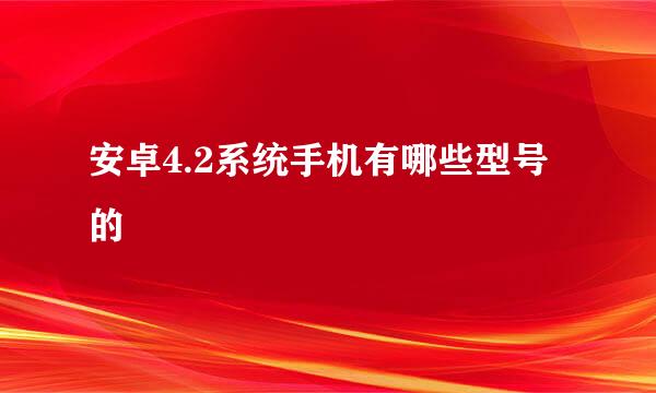 安卓4.2系统手机有哪些型号的