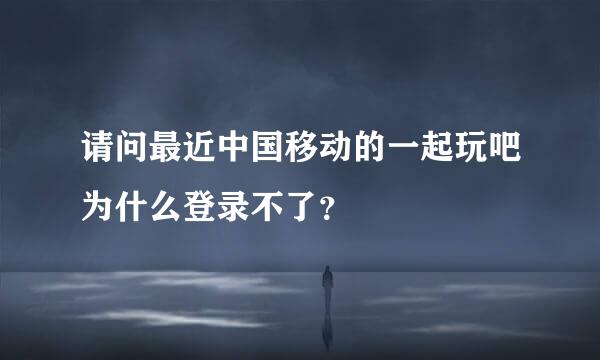 请问最近中国移动的一起玩吧为什么登录不了？