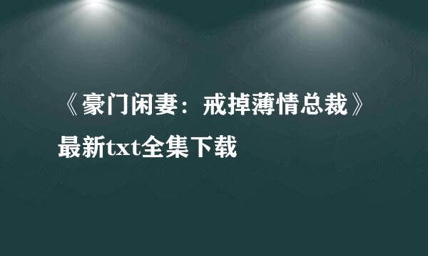 《豪门闲妻：戒掉薄情总裁》最新txt全集下载