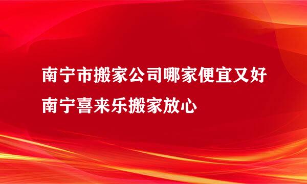 南宁市搬家公司哪家便宜又好南宁喜来乐搬家放心