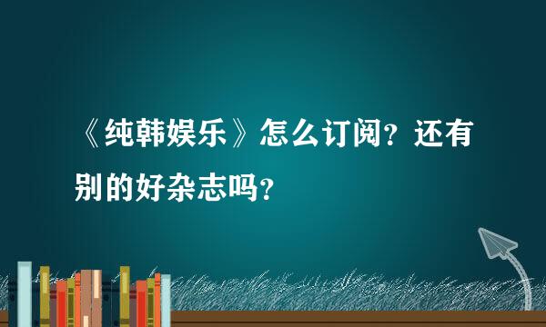 《纯韩娱乐》怎么订阅？还有别的好杂志吗？