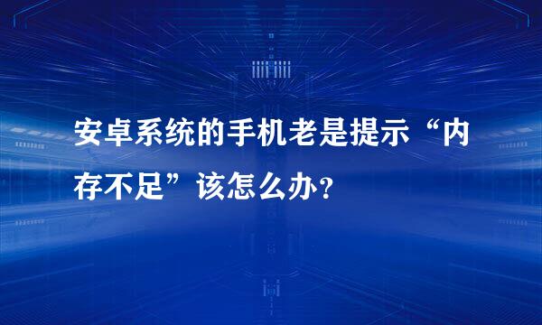 安卓系统的手机老是提示“内存不足”该怎么办？