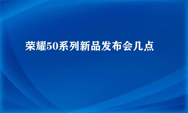 荣耀50系列新品发布会几点