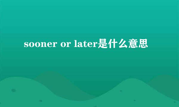 sooner or later是什么意思