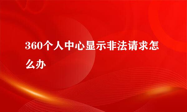 360个人中心显示非法请求怎么办