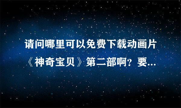 请问哪里可以免费下载动画片《神奇宝贝》第二部啊？要国语版的！