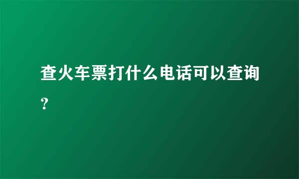 查火车票打什么电话可以查询？