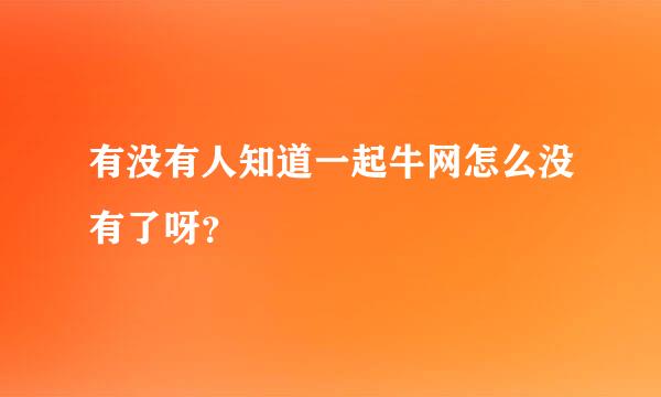 有没有人知道一起牛网怎么没有了呀？