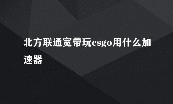 北方联通宽带玩csgo用什么加速器