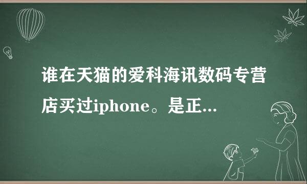 谁在天猫的爱科海讯数码专营店买过iphone。是正品嘛？现在iphone5s才3599不知道是不是