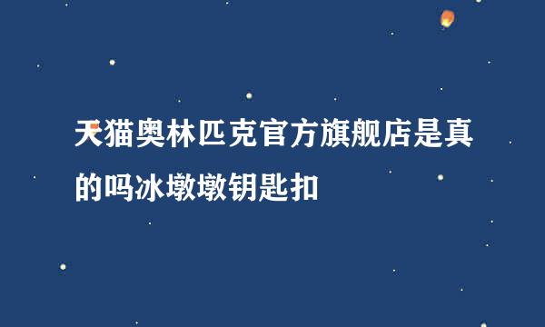 天猫奥林匹克官方旗舰店是真的吗冰墩墩钥匙扣