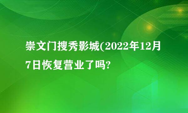 崇文门搜秀影城(2022年12月7日恢复营业了吗?