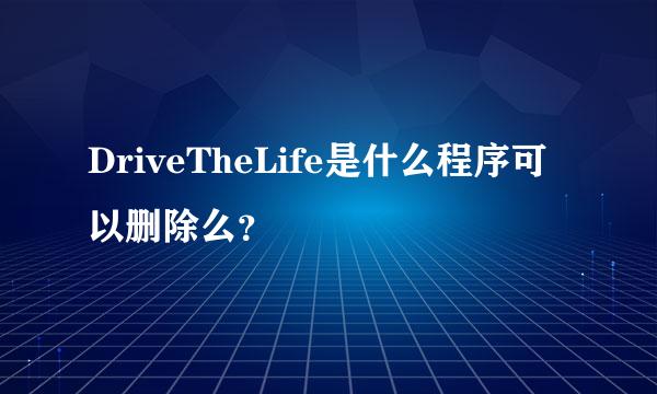 DriveTheLife是什么程序可以删除么？