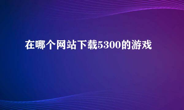 在哪个网站下载5300的游戏