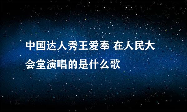 中国达人秀王爱奉 在人民大会堂演唱的是什么歌