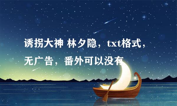 诱拐大神 林夕隐，txt格式，无广告，番外可以没有