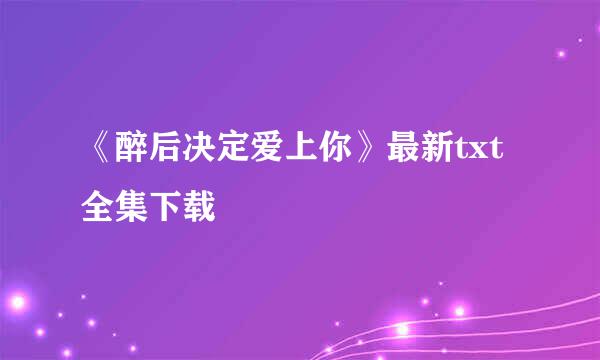 《醉后决定爱上你》最新txt全集下载