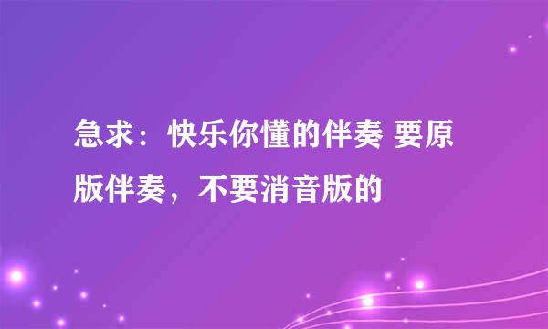 急求：快乐你懂的伴奏 要原版伴奏，不要消音版的