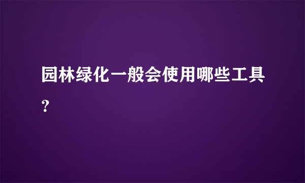 园林绿化一般会使用哪些工具？