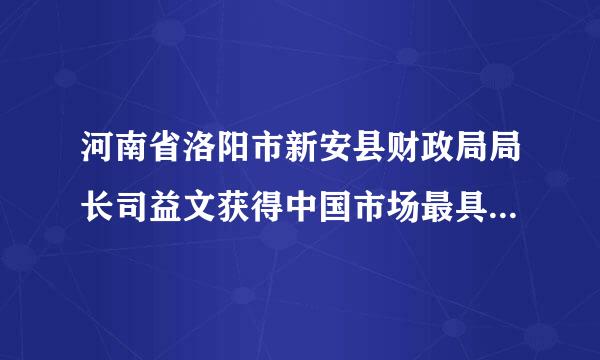 河南省洛阳市新安县财政局局长司益文获得中国市场最具领导力EMBA是不是真的？还有EMBA是什么来的呀？