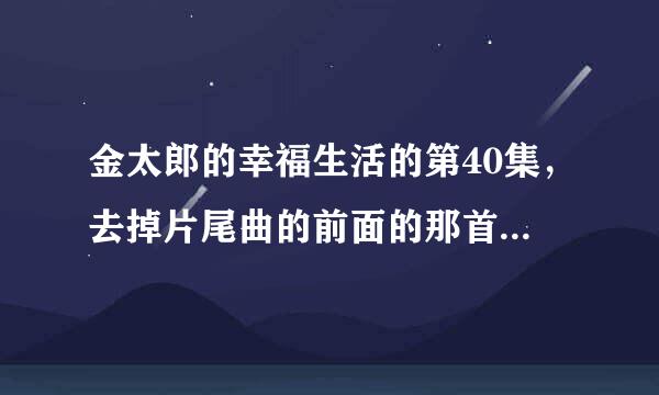 金太郎的幸福生活的第40集，去掉片尾曲的前面的那首歌叫什么名字？