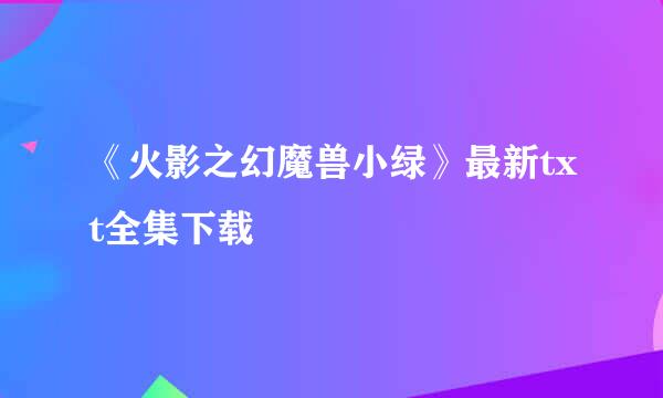 《火影之幻魔兽小绿》最新txt全集下载