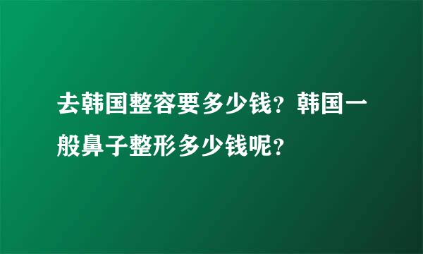 去韩国整容要多少钱？韩国一般鼻子整形多少钱呢？