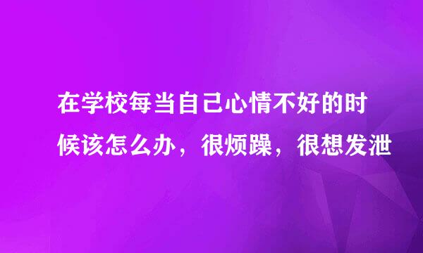 在学校每当自己心情不好的时候该怎么办，很烦躁，很想发泄