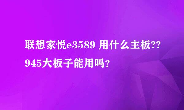 联想家悦e3589 用什么主板??945大板子能用吗？