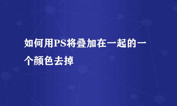 如何用PS将叠加在一起的一个颜色去掉