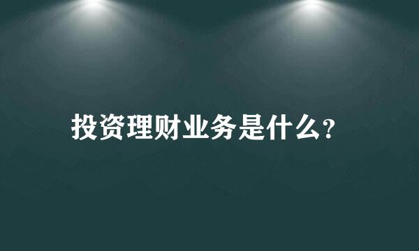 投资理财业务是什么？