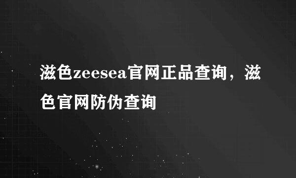 滋色zeesea官网正品查询，滋色官网防伪查询