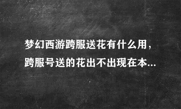 梦幻西游跨服送花有什么用，跨服号送的花出不出现在本服的包裹上