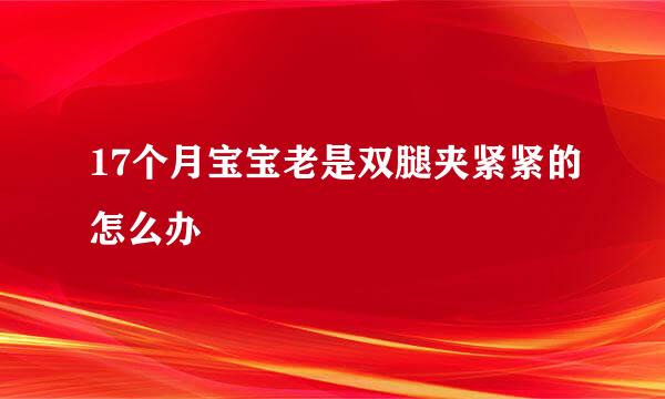 17个月宝宝老是双腿夹紧紧的怎么办