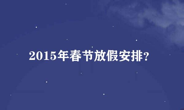 2015年春节放假安排？