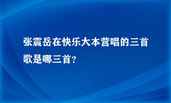 张震岳在快乐大本营唱的三首歌是哪三首？