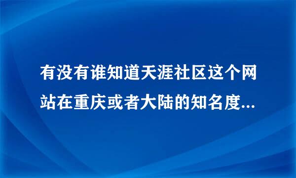 有没有谁知道天涯社区这个网站在重庆或者大陆的知名度情况呀？ 还有这公司的待遇怎么样呀？谢谢咯！！