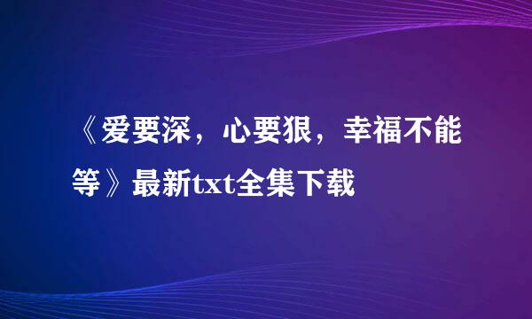 《爱要深，心要狠，幸福不能等》最新txt全集下载