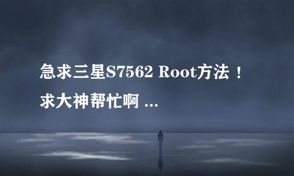 急求三星S7562 Root方法 ！求大神帮忙啊 ！深度3.0.7试过了不行的