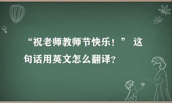 “祝老师教师节快乐！” 这句话用英文怎么翻译？