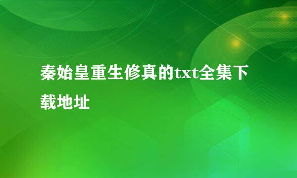 秦始皇重生修真的txt全集下载地址