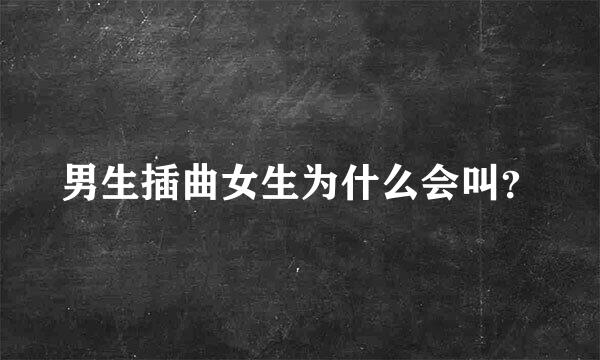 男生插曲女生为什么会叫？