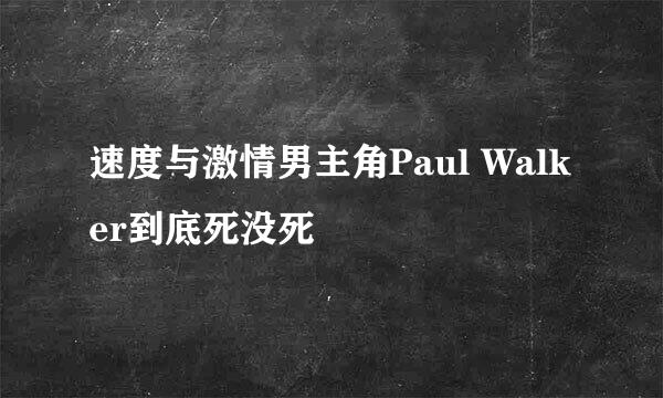 速度与激情男主角Paul Walker到底死没死