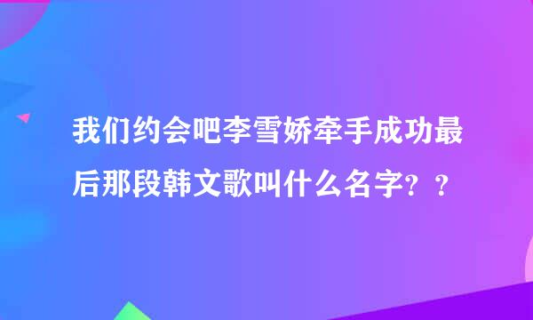 我们约会吧李雪娇牵手成功最后那段韩文歌叫什么名字？？