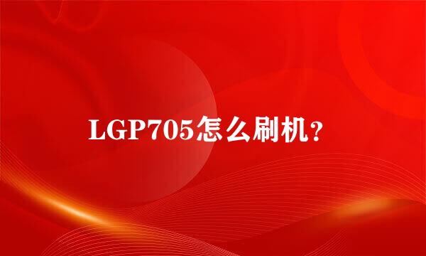 LGP705怎么刷机？