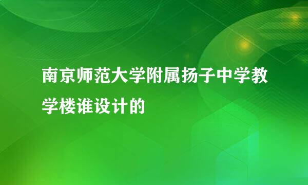 南京师范大学附属扬子中学教学楼谁设计的