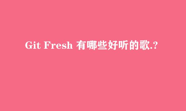 Git Fresh 有哪些好听的歌.?