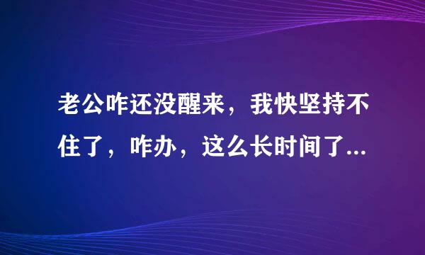 老公咋还没醒来，我快坚持不住了，咋办，这么长时间了，好累好累，好想大哭一场