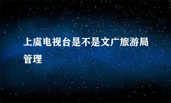 上虞电视台是不是文广旅游局管理